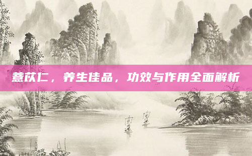 薏苡仁，养生佳品，功效与作用全面解析