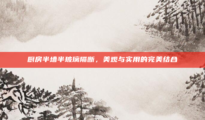 厨房半墙半玻璃隔断，美观与实用的完美结合