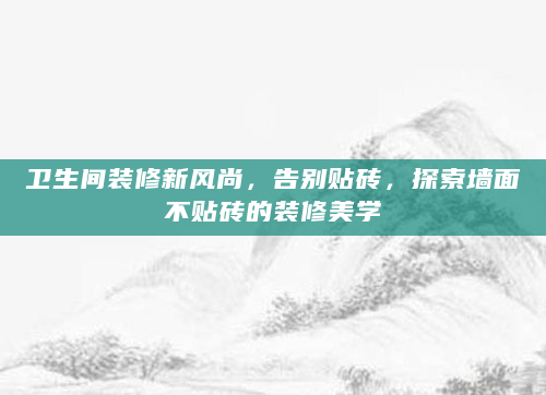卫生间装修新风尚，告别贴砖，探索墙面不贴砖的装修美学