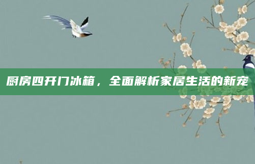 厨房四开门冰箱，全面解析家居生活的新宠