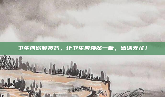 卫生间贴膜技巧，让卫生间焕然一新，清洁无忧！