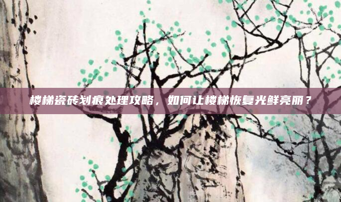 楼梯瓷砖划痕处理攻略，如何让楼梯恢复光鲜亮丽？