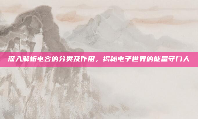 深入解析电容的分类及作用，揭秘电子世界的能量守门人