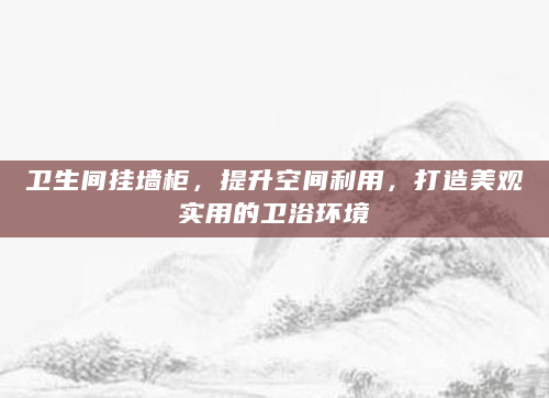 卫生间挂墙柜，提升空间利用，打造美观实用的卫浴环境