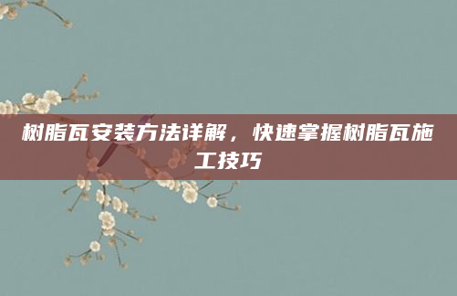 树脂瓦安装方法详解，快速掌握树脂瓦施工技巧