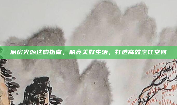 厨房光源选购指南，照亮美好生活，打造高效烹饪空间