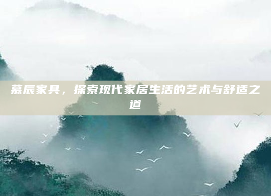 慕辰家具，探索现代家居生活的艺术与舒适之道