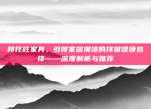 邦托旺家具，引领家居潮流的环保健康选择——深度解析与推荐