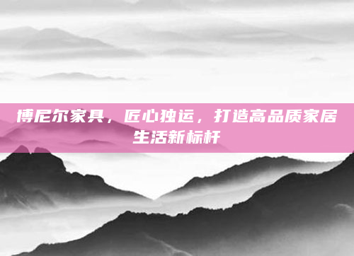 博尼尔家具，匠心独运，打造高品质家居生活新标杆