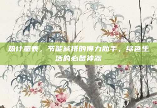 热计量表，节能减排的得力助手，绿色生活的必备神器