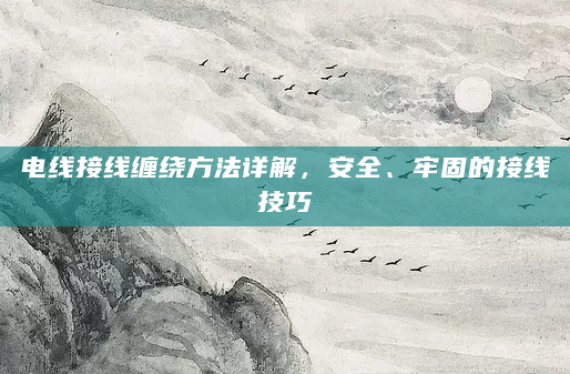 电线接线缠绕方法详解，安全、牢固的接线技巧