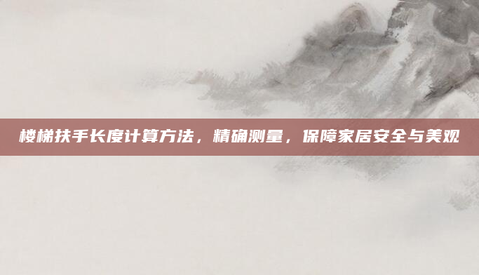 楼梯扶手长度计算方法，精确测量，保障家居安全与美观