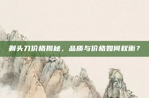 剃头刀价格揭秘，品质与价格如何权衡？