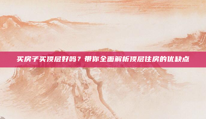 买房子买顶层好吗？带你全面解析顶层住房的优缺点