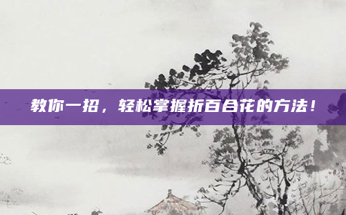 教你一招，轻松掌握折百合花的方法！