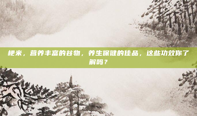 梗米，营养丰富的谷物，养生保健的佳品，这些功效你了解吗？
