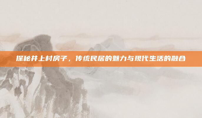 探秘井上村房子，传统民居的魅力与现代生活的融合