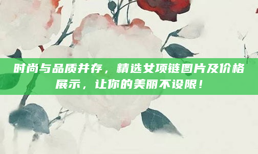 时尚与品质并存，精选女项链图片及价格展示，让你的美丽不设限！