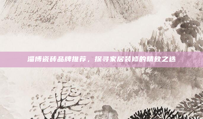 淄博瓷砖品牌推荐，探寻家居装修的精致之选