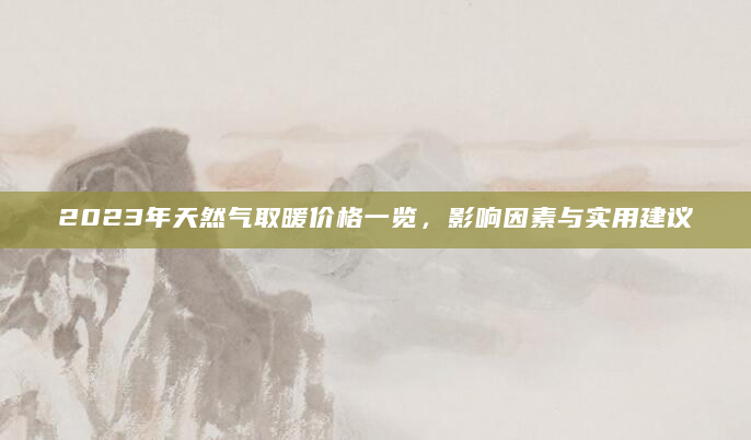 2023年天然气取暖价格一览，影响因素与实用建议