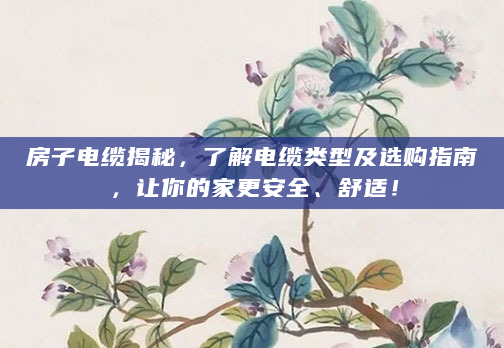 房子电缆揭秘，了解电缆类型及选购指南，让你的家更安全、舒适！