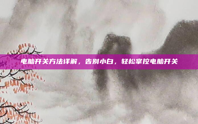 电脑开关方法详解，告别小白，轻松掌控电脑开关
