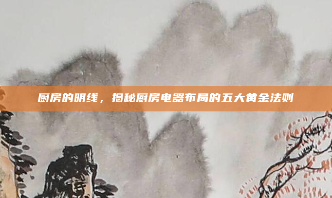 厨房的明线，揭秘厨房电器布局的五大黄金法则