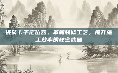 瓷砖卡子定位器，革新装修工艺，提升施工效率的秘密武器