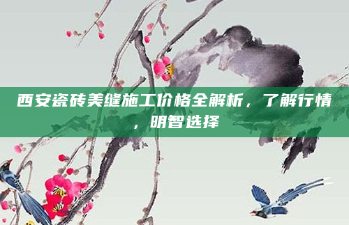 西安瓷砖美缝施工价格全解析，了解行情，明智选择