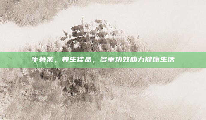 牛蒡茶，养生佳品，多重功效助力健康生活