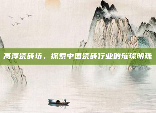高淳瓷砖坊，探索中国瓷砖行业的璀璨明珠