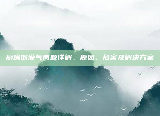 厨房倒灌气问题详解，原因、危害及解决方案