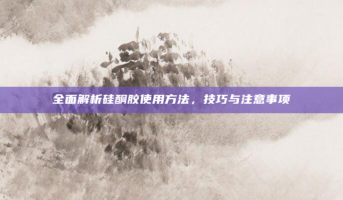 全面解析硅酮胶使用方法，技巧与注意事项