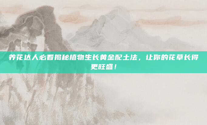 养花达人必看揭秘植物生长黄金配土法，让你的花草长得更旺盛！