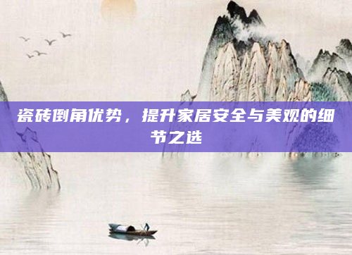 瓷砖倒角优势，提升家居安全与美观的细节之选