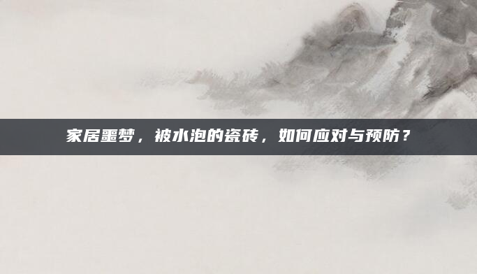 家居噩梦，被水泡的瓷砖，如何应对与预防？