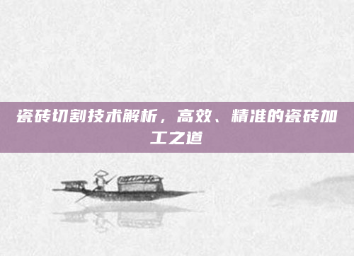 瓷砖切割技术解析，高效、精准的瓷砖加工之道