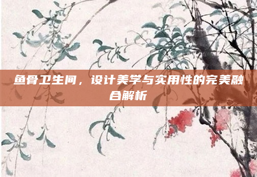 鱼骨卫生间，设计美学与实用性的完美融合解析