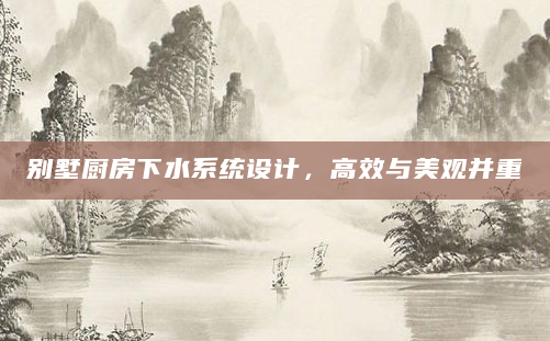 别墅厨房下水系统设计，高效与美观并重