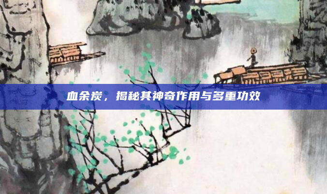 血余炭，揭秘其神奇作用与多重功效
