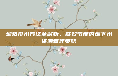 地热排水方法全解析，高效节能的地下水资源管理策略