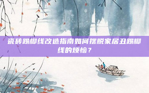 瓷砖踢脚线改造指南如何摆脱家居丑踢脚线的烦恼？