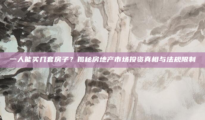 一人能买几套房子？揭秘房地产市场投资真相与法规限制