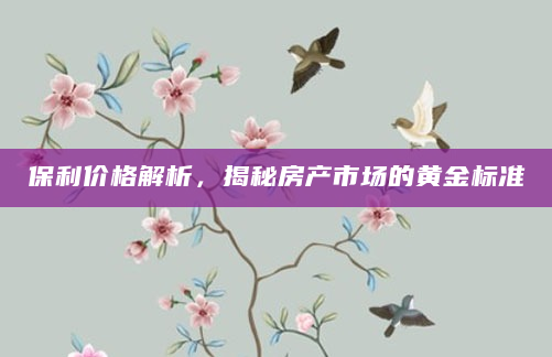 保利价格解析，揭秘房产市场的黄金标准