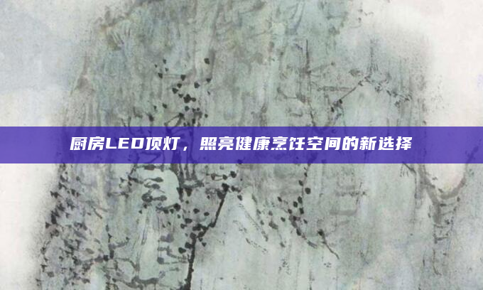 厨房LED顶灯，照亮健康烹饪空间的新选择