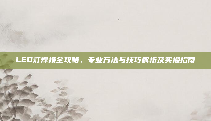 LED灯焊接全攻略，专业方法与技巧解析及实操指南