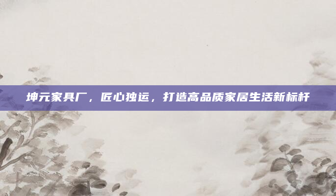 坤元家具厂，匠心独运，打造高品质家居生活新标杆