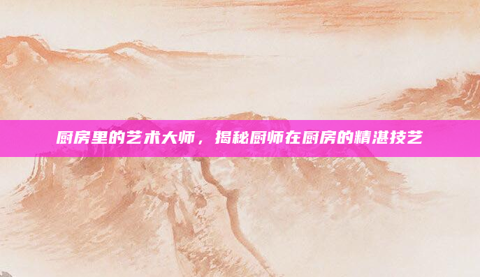 厨房里的艺术大师，揭秘厨师在厨房的精湛技艺