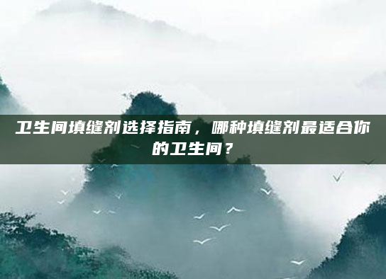 卫生间填缝剂选择指南，哪种填缝剂最适合你的卫生间？