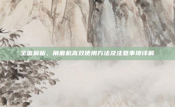 全面解析，角磨机高效使用方法及注意事项详解